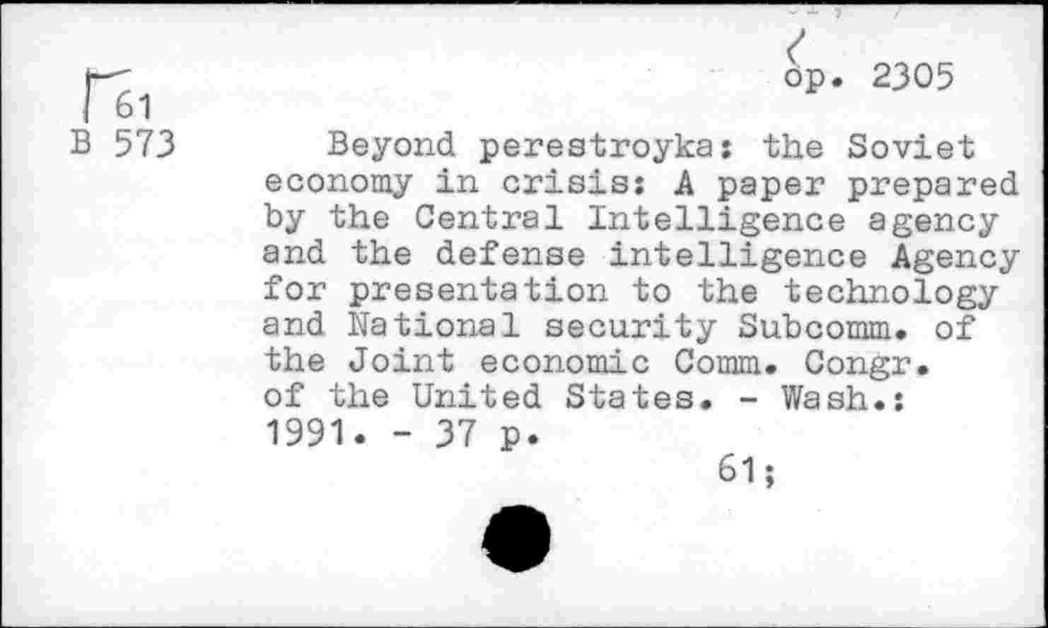 ﻿61
B 573
dp. 2305
Beyond perestroyka: the Soviet economy in crisis: A paper prepared by the Central Intelligence agency and the defense intelligence Agency for presentation to the technology and National security Subcomm, of the Joint economic Comm. Congr. of the United States. - Wash.:
1991. - 37 p.
61;